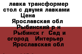 лавка трансформер (стол с двумя лавками) › Цена ­ 12 000 - Ярославская обл., Рыбинский р-н, Рыбинск г. Сад и огород » Интерьер   . Ярославская обл.